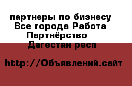 партнеры по бизнесу - Все города Работа » Партнёрство   . Дагестан респ.